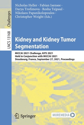 Kidney and Kidney Tumor Segmentation: MICCAI 2021 Challenge, KiTS 2021, Held in Conjunction with MICCAI 2021, Strasbourg, France, September 27, 2021, Proceedings - Heller, Nicholas (Editor), and Isensee, Fabian (Editor), and Trofimova, Darya (Editor)