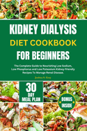 Kidney Dialysis Diet Cookbook for Beginners: The Complete Guide to Nourishing Low Sodium, Low Phosphorus and Low Potassium Kidney-friendly Recipes To Manage Renal Disease