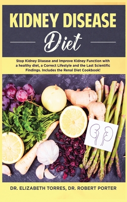 Kidney Disease Diet: Stop Kidney Disease and Improve Kidney Function with a Healthy Diet, a Correct Lifestyle and the Latest Scientific Findings; Includes the Renal Diet Cookbook - Torres, Elizabeth, Dr., and Porter, Robert, Dr.