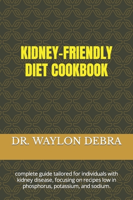 Kidney-Friendly Diet Cookbook: complete guide tailored for individuals with kidney disease, focusing on recipes low in phosphorus, potassium, and sodium. - Debra, Waylon, Dr.