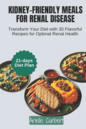 Kidney-Friendly Meals for Renal Disease: Transform Your Diet with 30 Flavorful Recipes for Optimal Renal Health
