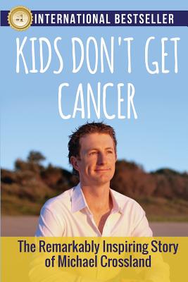 Kids Don't Get Cancer: The Remarkably Inspiring Story of Michael Crossland - Crossland, Michael, and Rountree, Simon (Foreword by)