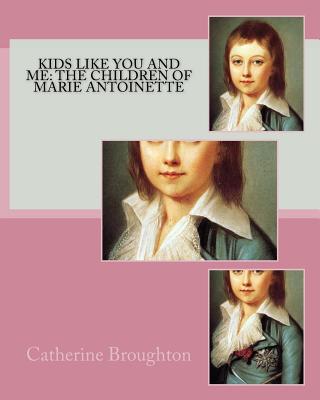 Kids Like You and Me: the children of Marie Antoinette - Broughton, Catherine