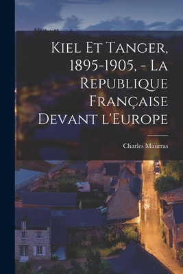 Kiel Et Tanger, 1895-1905, - La Republique Fran?aise Devant l'Europe - Maurras, Charles