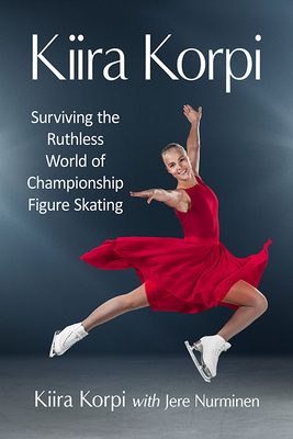 Kiira Korpi: Surviving the Ruthless World of Championship Figure Skating - Korpi, Kiira, and Nurminen, Jere