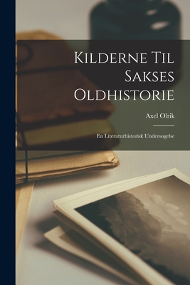 Kilderne Til Sakses Oldhistorie: En Literaturhistorisk Undersgelse - Olrik, Axel