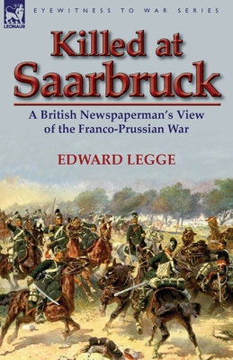 Killed at Saarbruck: A British Newspaperman's View of the Franco-Prussian War - Legge, Edward