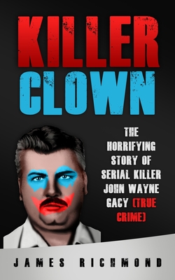 Killer Clown: The Horrifying Story of Serial Killer John Wayne Gacy (True Crime) - Richmond, James