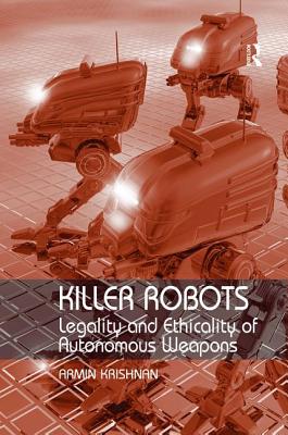 Killer Robots: Legality and Ethicality of Autonomous Weapons - Krishnan, Armin