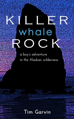 Killer Whale Rock: A boy's adventure in the Alaskan wilderness - Garvin, Tim