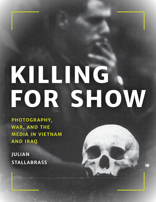 Killing for Show: Photography, War, and the Media in Vietnam and Iraq - Stallabrass, Julian