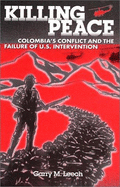 Killing Peace: Colombia's Conflict and the Failure of U.S. Intervention - Leech, Garry M, and Birkel, J Damian