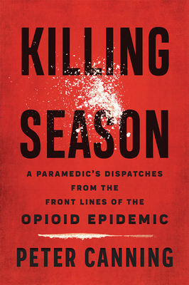 Killing Season: A Paramedic's Dispatches from the Front Lines of the Opioid Epidemic - Canning, Peter