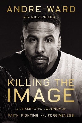 Killing the Image: A Champion's Journey of Faith, Fighting, and Forgiveness - Ward, Andre, and Chiles, Nick