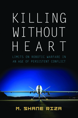 Killing without Heart: Limits on Robotic Warfare in an Age of Persistent Conflict - Riza, M. Shane
