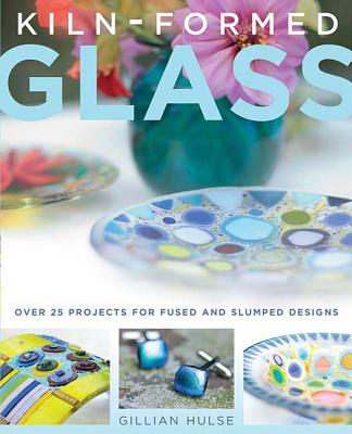 Kiln-Formed Glass: Over 25 Projects for Fused and Slumped Designs - Hulse, Gillian