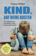 Kind - auf Deine Kosten: Die authentische Geschichte eines Sorgerechtsstreits - Ein aufr?ttelnder Wegweiser, es besser zu machen