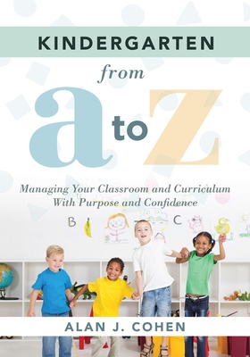Kindergarten from A to Z: Managing Your Classroom and Curriculum with Purpose and Confidence (an All-Inclusive Guide to Enriching the Learning Experiences of Kindergarten Classrooms) - Cohen, Alan J
