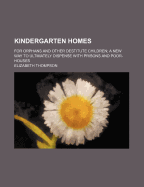 Kindergarten Homes. for Orphans and Other Destitute Children; A New Way to Ultimately Dispense with Prisons and Poor-Houses