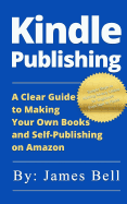 Kindle Publishing: A Clear Guide to Making Your Own Books and Self-Publishing on Amazon: Simple Steps to Making Money Online for Beginners from Start to Finish