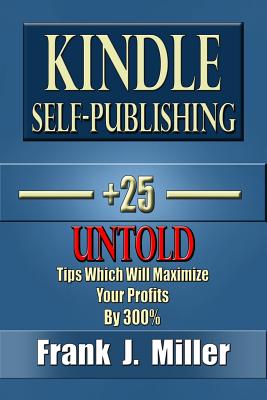 Kindle Self-Publishing - 25+ Untold Tips Which Will Maximize Your Profits By 300% - Miller, Frank J