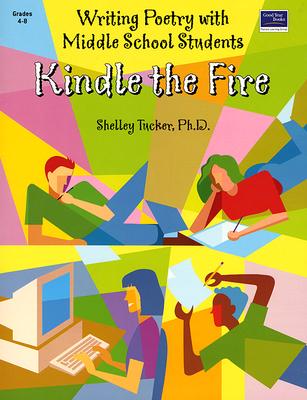 Kindle the Fire: Writing Poetry with Middle School Students - Tucker, Shelley, Ph.D.