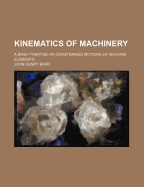 Kinematics of Machinery: A Brief Treatise on Constrained Motions of Machine Elements