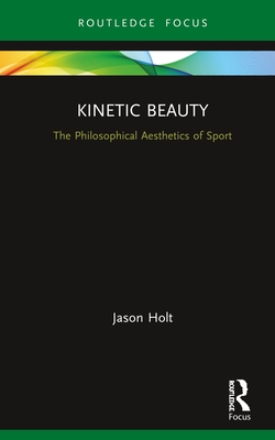 Kinetic Beauty: The Philosophical Aesthetics of Sport - Holt, Jason