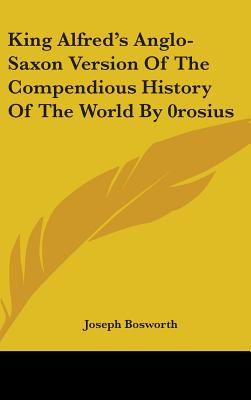 King Alfred's Anglo-Saxon Version Of The Compendious History Of The World By 0rosius - Bosworth, Joseph (Editor)