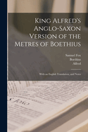 King Alfred's Anglo-Saxon Version of the Metres of Boethius: With an English Translation, and Notes (Classic Reprint)