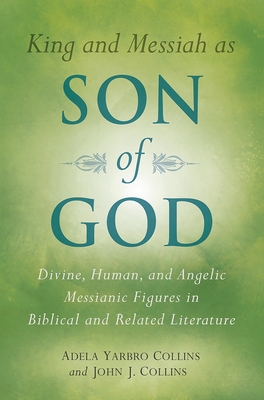 King and Messiah as Son of God: Divine, Human, and Angelic Messianic Figures in Biblical and Related Literature - Collins, Adela Yarbro, and Collins, John J