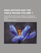 King Arthur and the Table Round: Tales Chiefly After the Old French of Crestien of Troyes, Volume 1