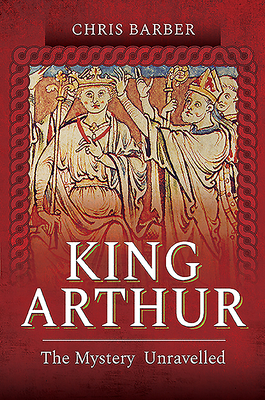 King Arthur: The Mystery Unravelled - Barber, Chris