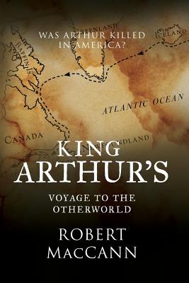 King Arthur's Voyage to the Otherworld: Was Arthur killed in America? - Maccann, Robert