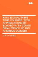 King Edward in His True Colours. with Appreciations of Edward VII by Comte D'Haussonville and Arminius Vambery - Legge, Edward