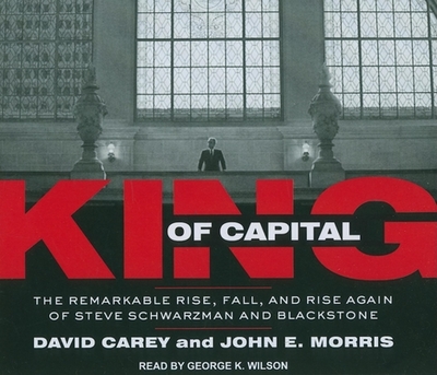 King of Capital: The Remarkable Rise, Fall, and Rise Again of Steve Schwarzman and Blackstone - Carey, David, and Morris, John E, and Wilson, George K (Narrator)