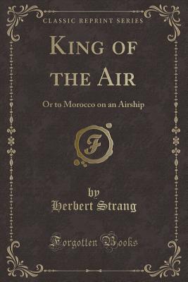King of the Air: Or to Morocco on an Airship (Classic Reprint) - Strang, Herbert