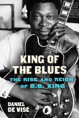King of the Blues: The Rise and Reign of B.B. King - de Vise, Daniel