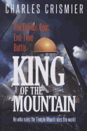 King of the Mountain: The Eternal, Epic, End-Time Battle: He Rules the Temple Mount Rules the World