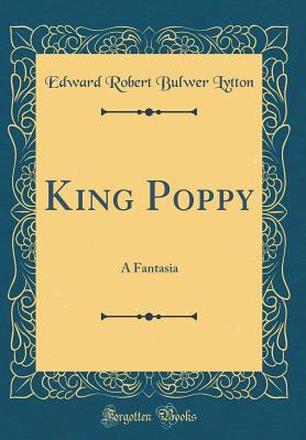 King Poppy: A Fantasia (Classic Reprint) - Lytton, Edward Robert Bulwer