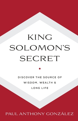 King Solomon's Secret: Discover the Source of Wisdom, Wealth & Long Life - Gonzalez, Paul Anthony