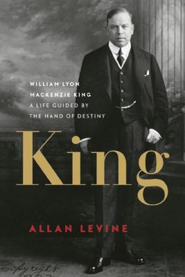King: William Lyon MacKenzie King: A Life Guided by the Hand of Destiny - Levine, Allan