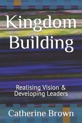 Kingdom Building: Realising Vision & Developing Leaders - Brown, Catherine