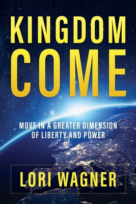 Kingdom Come: Move in a Greater Dimension of Liberty and Power - Wagner, Lori