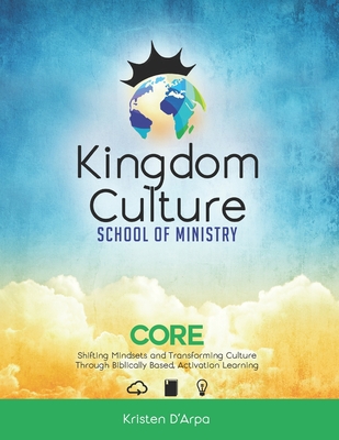 Kingdom Culture School of Ministry Core: Shifting Mindsets and Transforming Culture Through Biblically Based, Experiential Learning - D'Arpa, Kristen