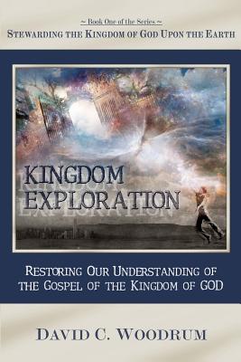 Kingdom Exploration: Restoring Our Understanding of the Gospel of the Kingdom of God - Woodrum, David C
