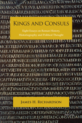 Kings and Consuls: Eight Essays on Roman History, Historiography, and Political Thought - Richardson, James