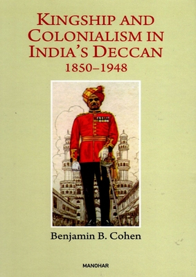 Kingship and Colonialism in India's Deccan 1850-1948 - Cohen, Benjamin B.