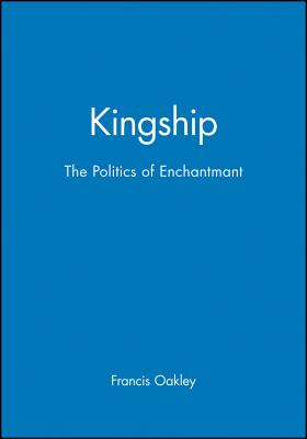 Kingship: The Politics of Enchantmant - Oakley, Francis