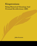 Kingstoniana: Being Historical Gleanings And Personal Recollections (1889) - Symons, John